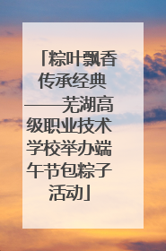 粽叶飘香 传承经典——芜湖高级职业技术学校举办端午节包粽子活动