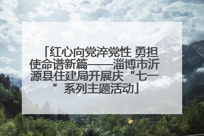 红心向党淬党性 勇担使命谱新篇——淄博市沂源县住建局开展庆“七一”系列主题活动