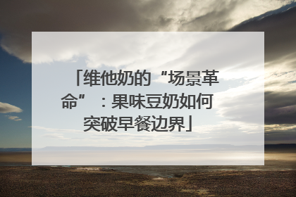 维他奶的“场景革命”：果味豆奶如何突破早餐边界