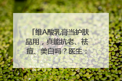 维A酸乳膏当护肤品用，真能抗老、祛痘、美白吗？医生：不建议长期使用