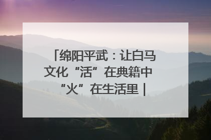 绵阳平武：让白马文化“活”在典籍中 “火”在生活里｜新闻发布最前线