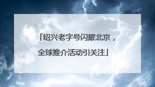绍兴老字号闪耀北京，全球推介活动引关注