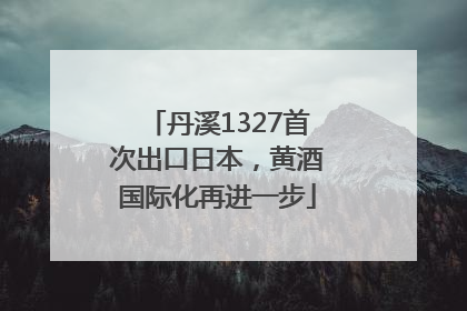 丹溪1327首次出口日本，黄酒国际化再进一步
