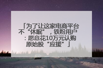 为了让这家电商平台不“休眠”，铁粉用户：愿意花10万元认购原始股“应援”