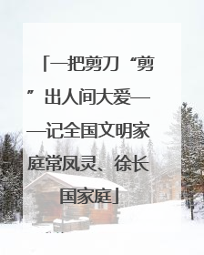 一把剪刀“剪”出人间大爱——记全国文明家庭常凤灵、徐长国家庭