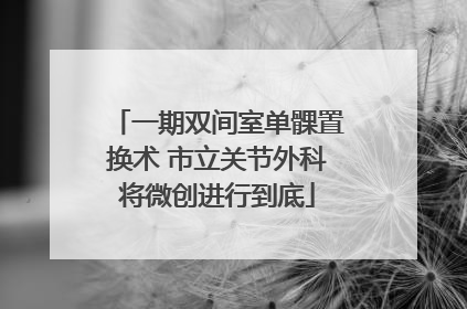 一期双间室单髁置换术 市立关节外科将微创进行到底