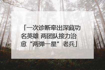 一次诊断牵出深藏功名英雄 两团队接力治愈“两弹一星”老兵