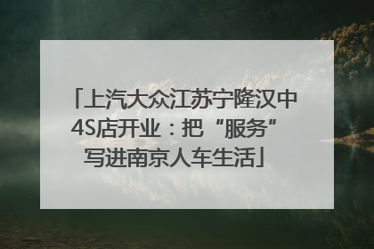 上汽大众江苏宁隆汉中4S店开业：把“服务”写进南京人车生活