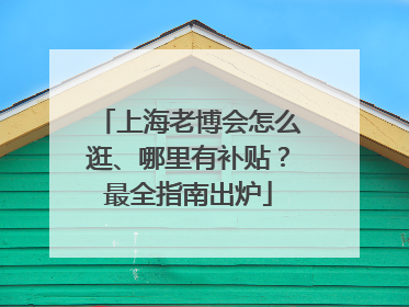 上海老博会怎么逛、哪里有补贴？最全指南出炉