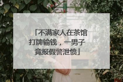 不满家人在茶馆打牌输钱，一男子竟报假警泄愤