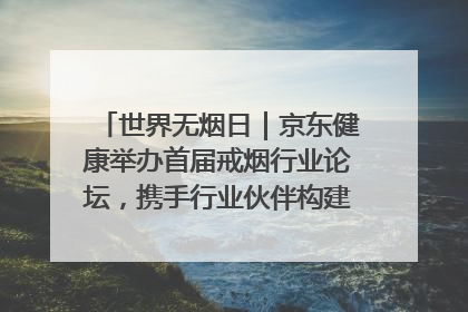 世界无烟日｜京东健康举办首届戒烟行业论坛，携手行业伙伴构建科学控烟新生态