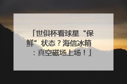 世俱杯看球星“保鲜”状态？海信冰箱：真空磁场上场！