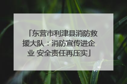 东营市利津县消防救援大队：消防宣传进企业 安全责任再压实