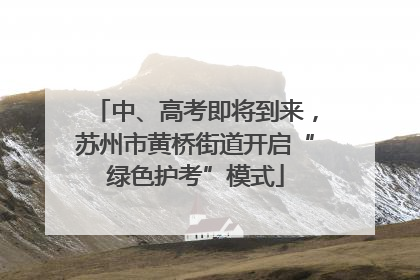 中、高考即将到来，苏州市黄桥街道开启“绿色护考”模式