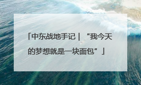 中东战地手记｜“我今天的梦想就是一块面包”