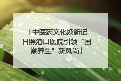 中医药文化焕新记：日照港口医院引领“国潮养生”新风尚