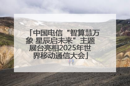 中国电信“智算慧万象 星辰启未来”主题展台亮相2025年世界移动通信大会