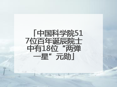 中国科学院517位百年诞辰院士中有18位“两弹一星”元勋