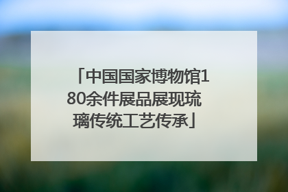 中国国家博物馆180余件展品展现琉璃传统工艺传承