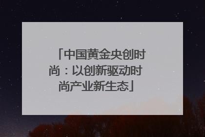 中国黄金央创时尚：以创新驱动时尚产业新生态