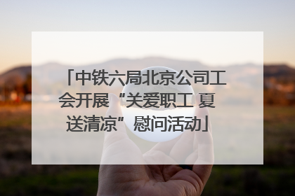 中铁六局北京公司工会开展“关爱职工 夏送清凉”慰问活动