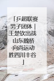 乒超联赛男子团体｜王楚钦出战 山东魏桥·向尚运动胜四川丰谷