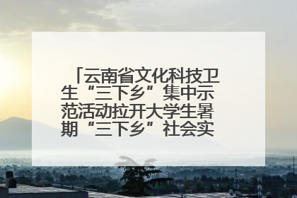 云南省文化科技卫生“三下乡”集中示范活动拉开大学生暑期“三下乡”社会实践活动序幕