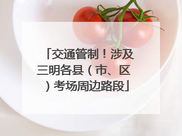 交通管制！涉及三明各县（市、区）考场周边路段