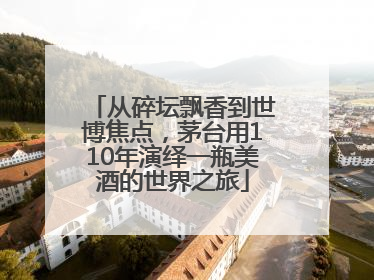从碎坛飘香到世博焦点，茅台用110年演绎一瓶美酒的世界之旅