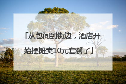 从包间到街边，酒店开始摆摊卖10元套餐了
