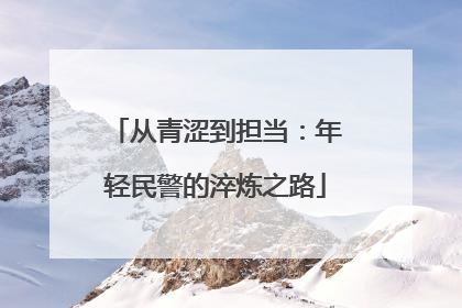 从青涩到担当：年轻民警的淬炼之路