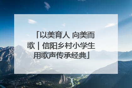 以美育人 向美而歌｜信阳乡村小学生用歌声传承经典