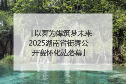 以舞为媒筑梦未来 2025湖南省街舞公开赛怀化站落幕