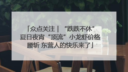众点关注｜“跌跌不休” 夏日夜宵“顶流”小龙虾价格腰斩 东营人的快乐来了