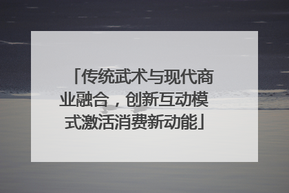 传统武术与现代商业融合，创新互动模式激活消费新动能