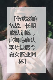 伤病影响备战、长期脱队训练，宫鲁鸣确认李梦缺席今夏女篮亚洲杯