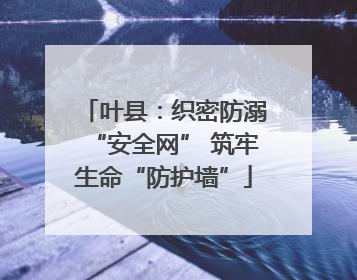 叶县：织密防溺“安全网” 筑牢生命“防护墙”