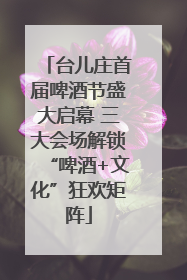 台儿庄首届啤酒节盛大启幕 三大会场解锁“啤酒+文化”狂欢矩阵
