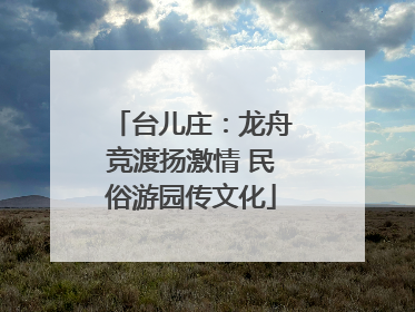 台儿庄：龙舟竞渡扬激情 民俗游园传文化