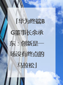 华为终端BG董事长余承东：创新是一场没有终点的马拉松