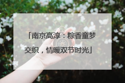 南京高淳：粽香童梦交织，情暖双节时光