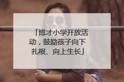 博才小学开放活动，鼓励孩子向下扎根、向上生长