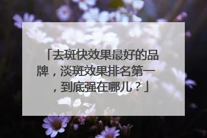 去斑快效果最好的品牌，淡斑效果排名第一，到底强在哪儿？