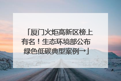 厦门火炬高新区榜上有名！生态环境部公布绿色低碳典型案例→