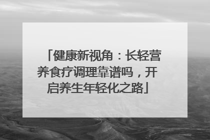 健康新视角：长轻营养食疗调理靠谱吗，开启养生年轻化之路