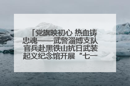 党旗映初心 热血铸忠魂——武警淄博支队官兵赴黑铁山抗日武装起义纪念馆开展“七一”主题党日活动