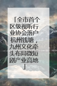 全市首个区级视听行业协会落户杭州钱塘，九州文化牵头布局微短剧产业高地