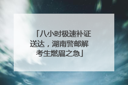八小时极速补证送达，湖南警邮解考生燃眉之急