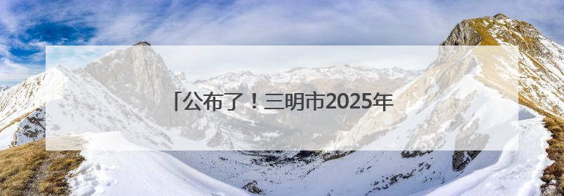 公布了！三明市2025年高中阶段招生录取全攻略