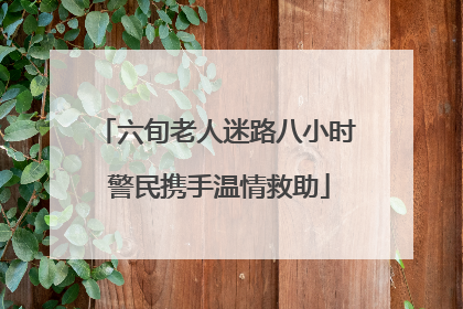 六旬老人迷路八小时 警民携手温情救助